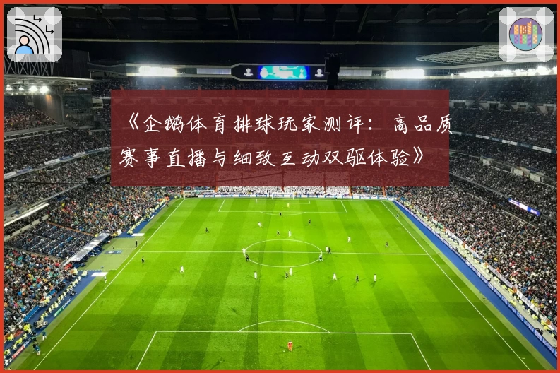 《企鹅体育排球玩家测评：高品质赛事直播与细致互动双驱体验》