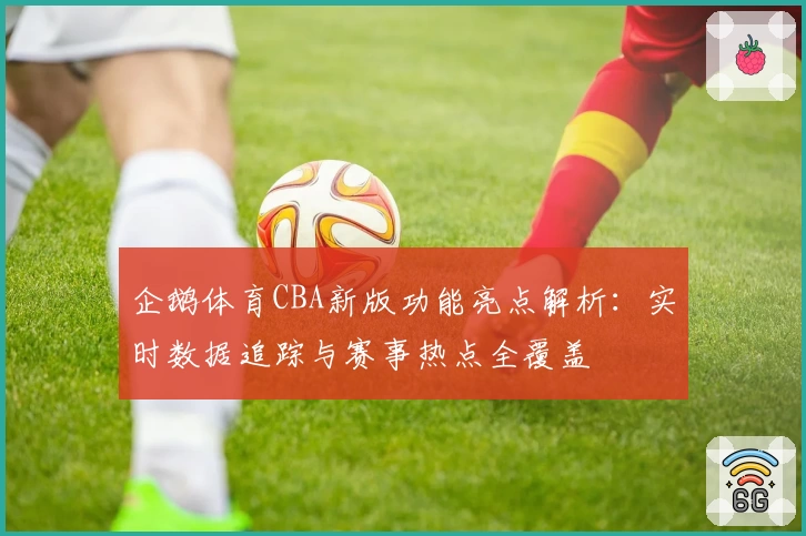 企鹅体育CBA新版功能亮点解析：实时数据追踪与赛事热点全覆盖