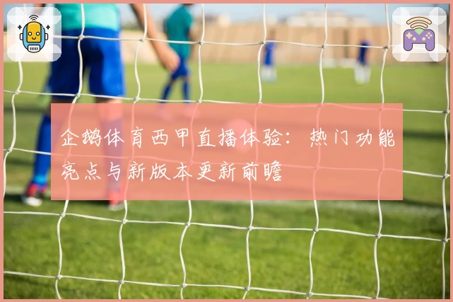 企鹅体育西甲直播体验：热门功能亮点与新版本更新前瞻