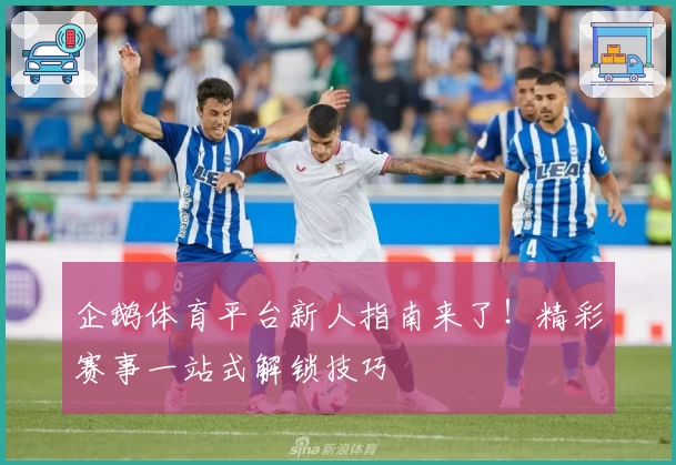 企鹅体育平台新人指南来了！精彩赛事一站式解锁技巧