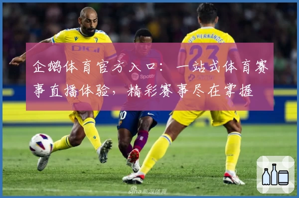 企鹅体育官方入口：一站式体育赛事直播体验，精彩赛事尽在掌握