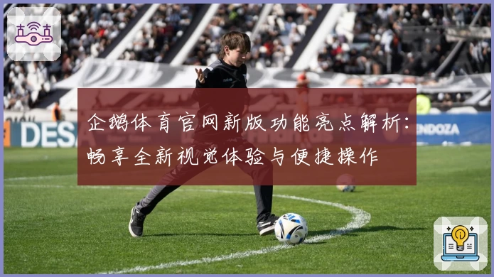 企鹅体育官网新版功能亮点解析：畅享全新视觉体验与便捷操作