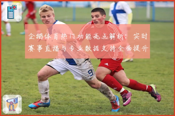 企鹅体育热门功能亮点解析：实时赛事直播与专业数据支持全面提升用户体验