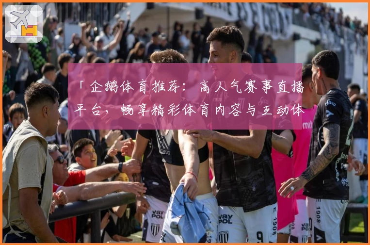 「企鹅体育推荐：高人气赛事直播平台，畅享精彩体育内容与互动体验」