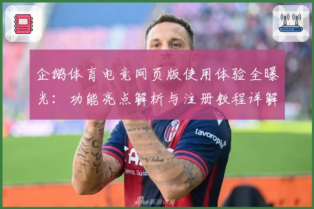 企鹅体育电竞网页版使用体验全曝光:功能亮点解析与注册教程详解