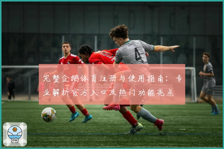 完整企鹅体育注册与使用指南:专业解析官方入口及热门功能亮点