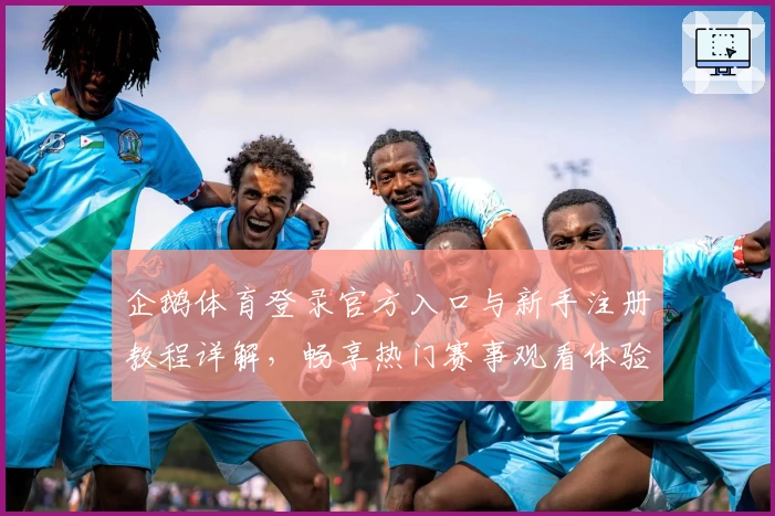 企鹅体育登录官方入口与新手注册教程详解，畅享热门赛事观看体验