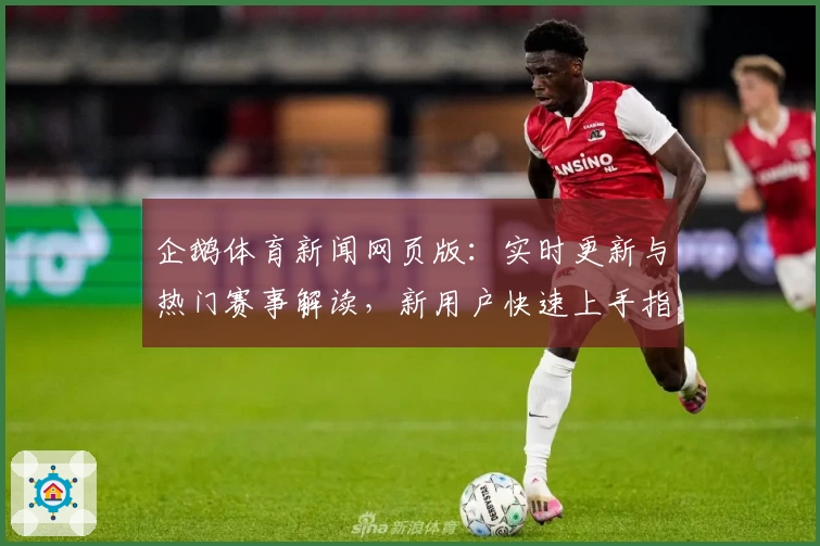 企鹅体育新闻网页版：实时更新与热门赛事解读，新用户快速上手指南