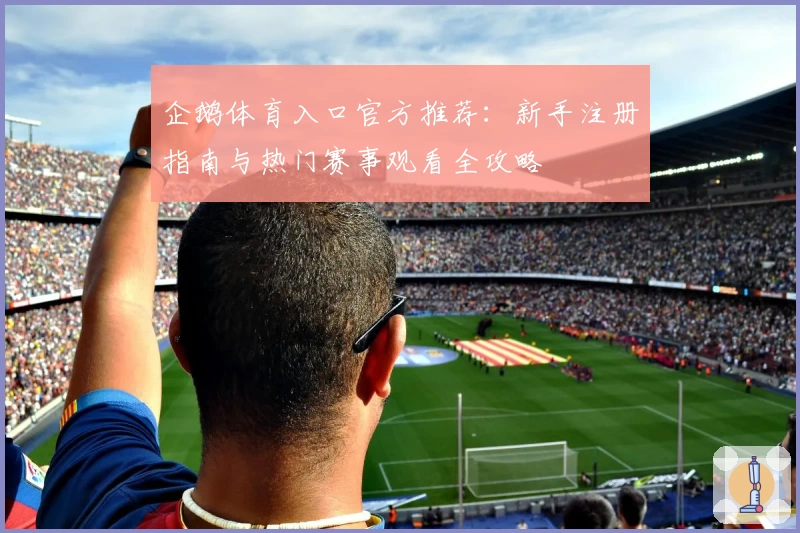 企鹅体育入口官方推荐：新手注册指南与热门赛事观看全攻略