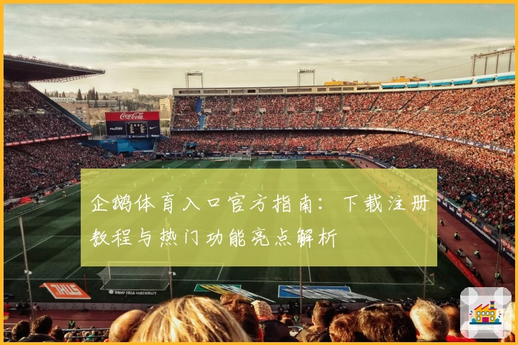 企鹅体育入口官方指南：下载注册教程与热门功能亮点解析