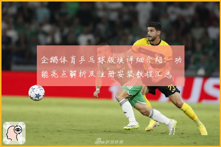 企鹅体育乒乓球版块详细介绍：功能亮点解析及注册安装教程汇总