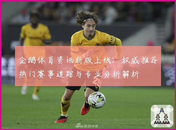 企鹅体育资讯新版上线:权威推荐热门赛事追踪与专业分析解析