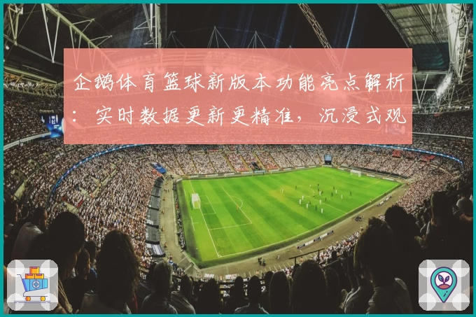 企鹅体育篮球新版本功能亮点解析：实时数据更新更精准，沉浸式观赛体验升级