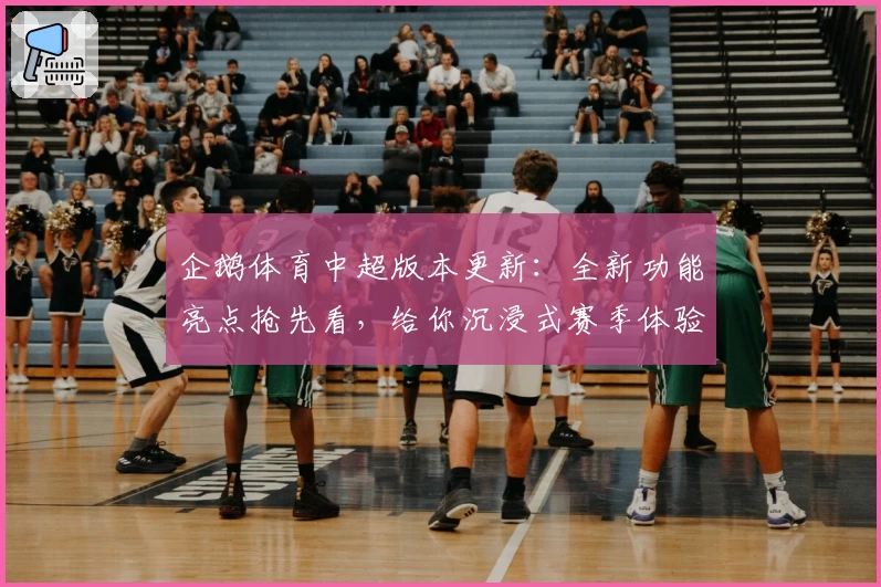 企鹅体育中超版本更新：全新功能亮点抢先看，给你沉浸式赛季体验