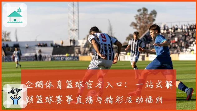 企鹅体育篮球官方入口：一站式解锁篮球赛事直播与精彩活动福利
