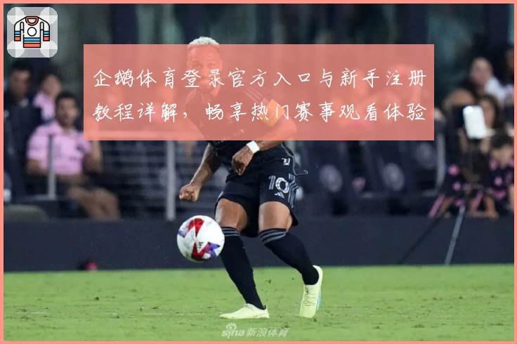 企鹅体育登录官方入口与新手注册教程详解，畅享热门赛事观看体验