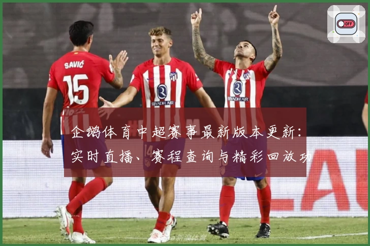 企鹅体育中超赛事最新版本更新：实时直播、赛程查询与精彩回放功能全解