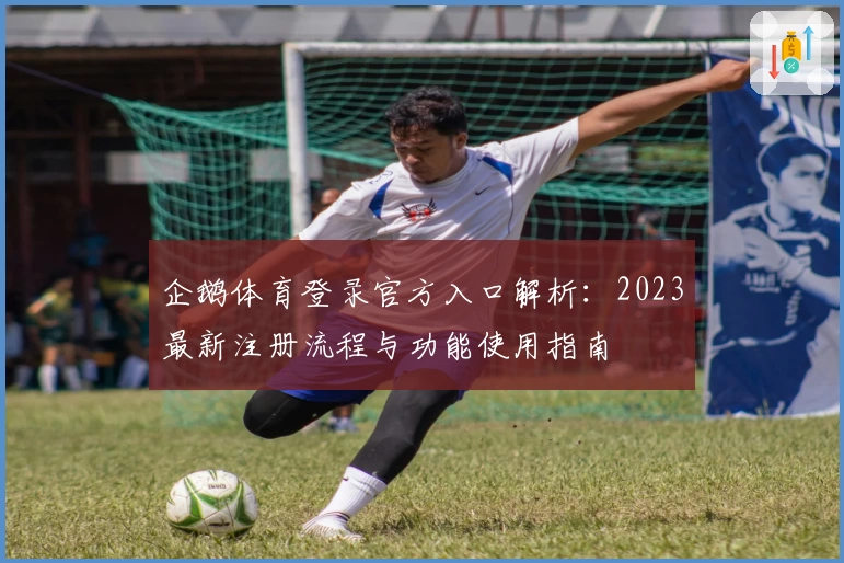 企鹅体育登录官方入口解析：2023最新注册流程与功能使用指南