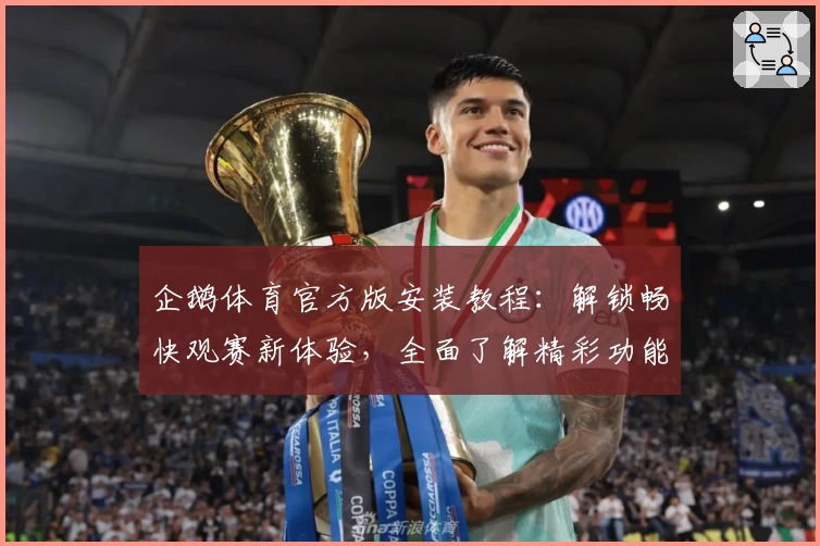 企鹅体育官方版安装教程：解锁畅快观赛新体验，全面了解精彩功能亮点