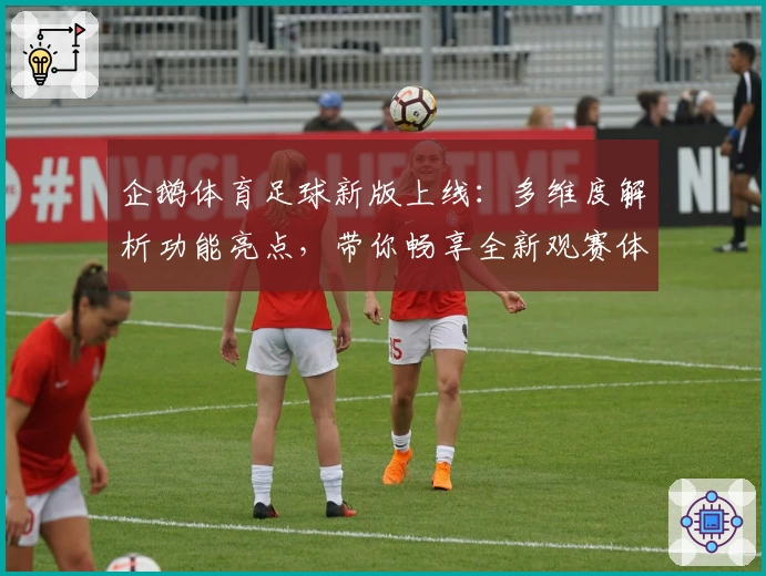 企鹅体育足球新版上线：多维度解析功能亮点，带你畅享全新观赛体验