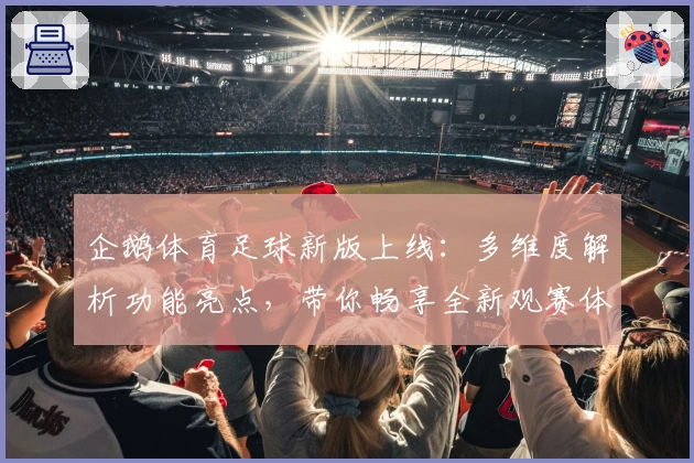 企鹅体育足球新版上线：多维度解析功能亮点，带你畅享全新观赛体验