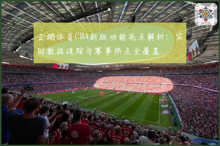 企鹅体育CBA新版功能亮点解析：实时数据追踪与赛事热点全覆盖