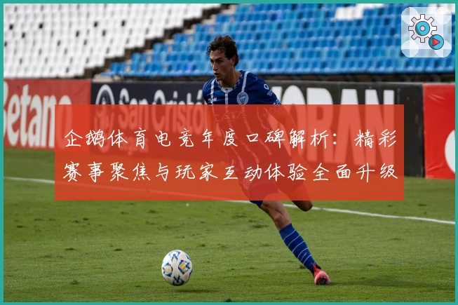 企鹅体育电竞年度口碑解析：精彩赛事聚焦与玩家互动体验全面升级