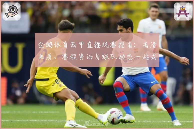企鹅体育西甲直播观赛指南：高清画质、赛程资讯与球队动态一站式体验