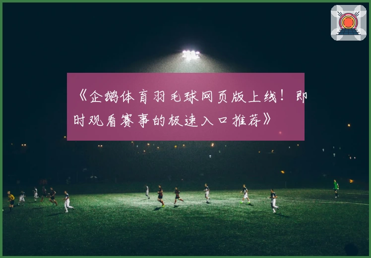 《企鹅体育羽毛球网页版上线！即时观看赛事的极速入口推荐》