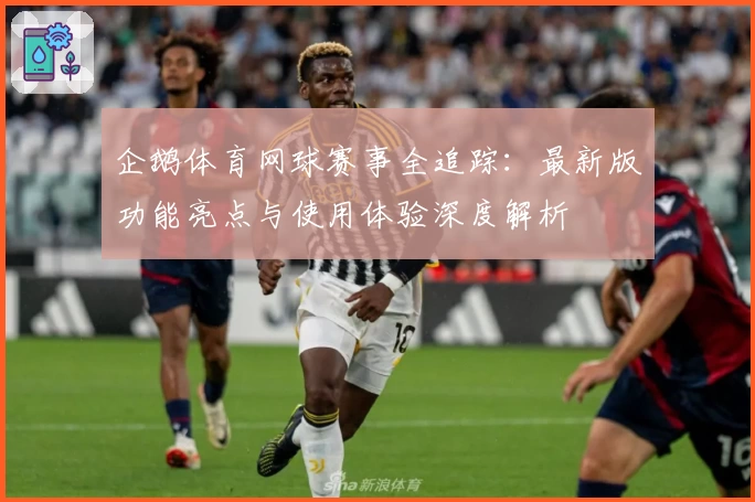 企鹅体育网球赛事全追踪：最新版功能亮点与使用体验深度解析
