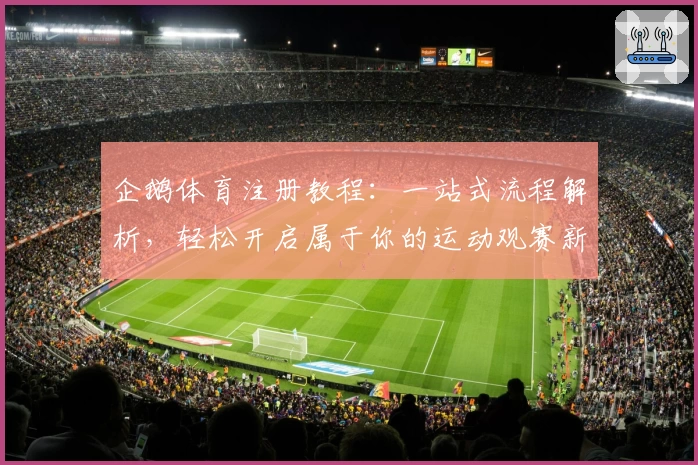 企鹅体育注册教程：一站式流程解析，轻松开启属于你的运动观赛新体验