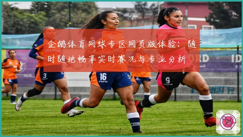 企鹅体育网球专区网页版体验：随时随地畅享实时赛况与专业分析