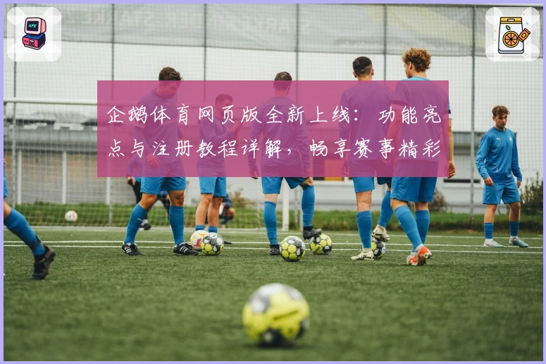 企鹅体育网页版全新上线：功能亮点与注册教程详解，畅享赛事精彩瞬间
