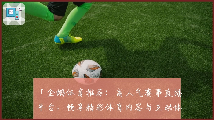 「企鹅体育推荐：高人气赛事直播平台，畅享精彩体育内容与互动体验」