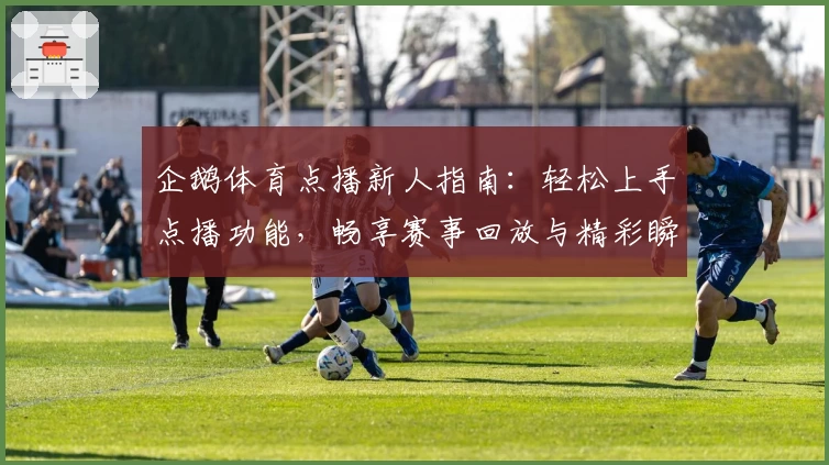 企鹅体育点播新人指南：轻松上手点播功能，畅享赛事回放与精彩瞬间