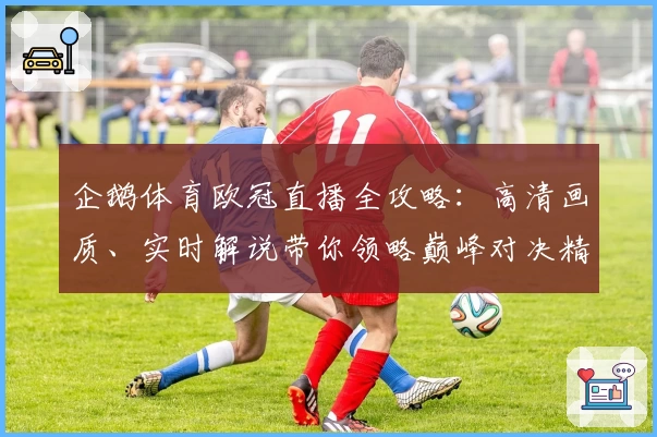 企鹅体育欧冠直播全攻略:高清画质、实时解说带你领略巅峰对决精彩瞬间
