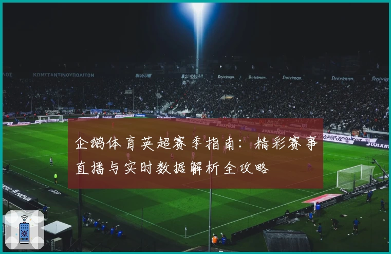 企鹅体育英超赛季指南:精彩赛事直播与实时数据解析全攻略