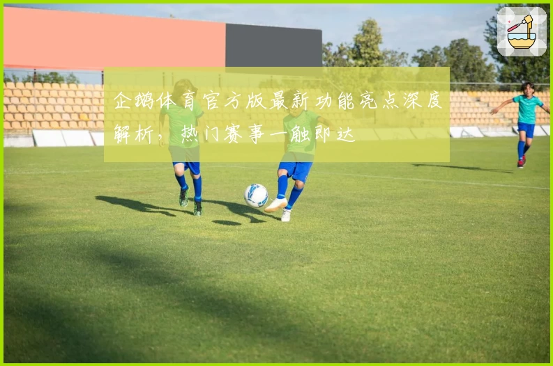 企鹅体育官方版最新功能亮点深度解析，热门赛事一触即达